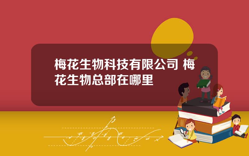 梅花生物科技有限公司 梅花生物总部在哪里